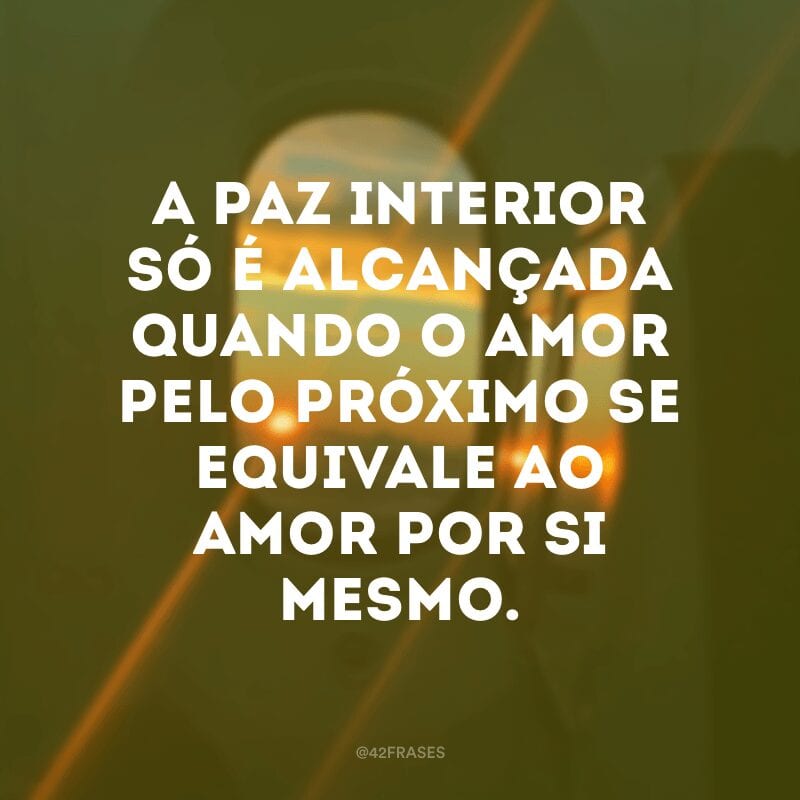 A paz interior só é alcançada quando o amor pelo próximo se equivale ao amor por si mesmo.