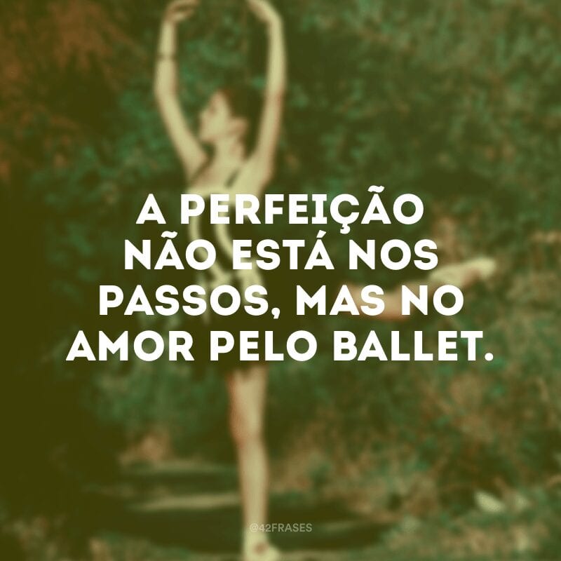 A perfeição não está nos passos, mas no amor pelo ballet.