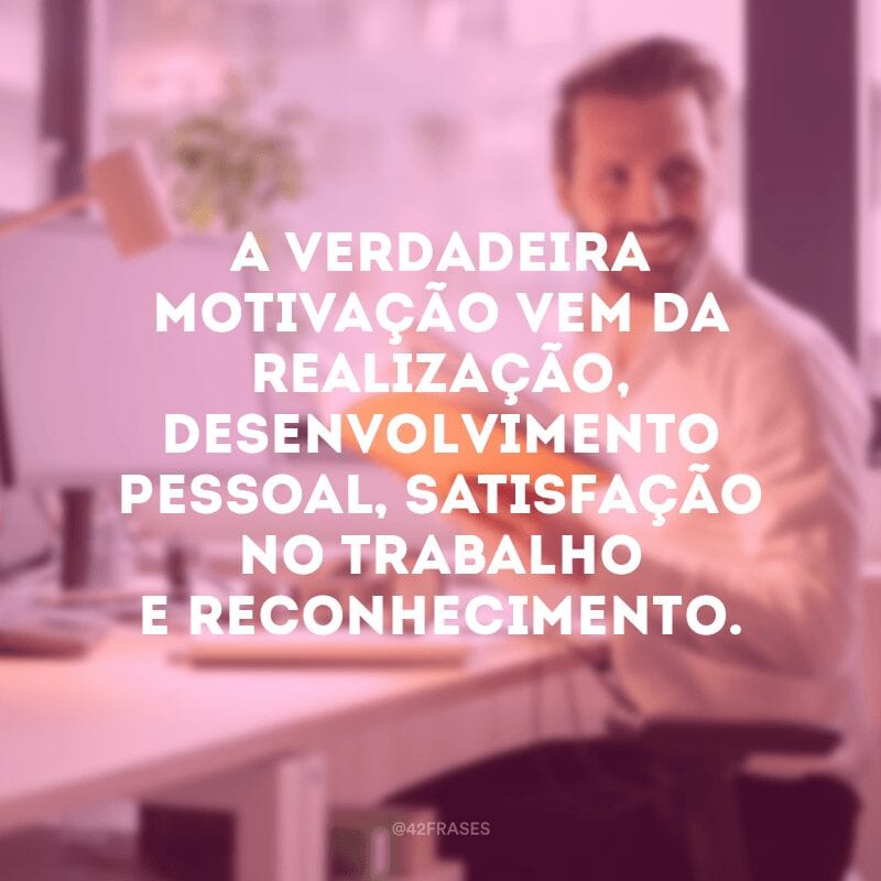 A verdadeira motivação vem da realização, desenvolvimento pessoal, satisfação no trabalho e reconhecimento.