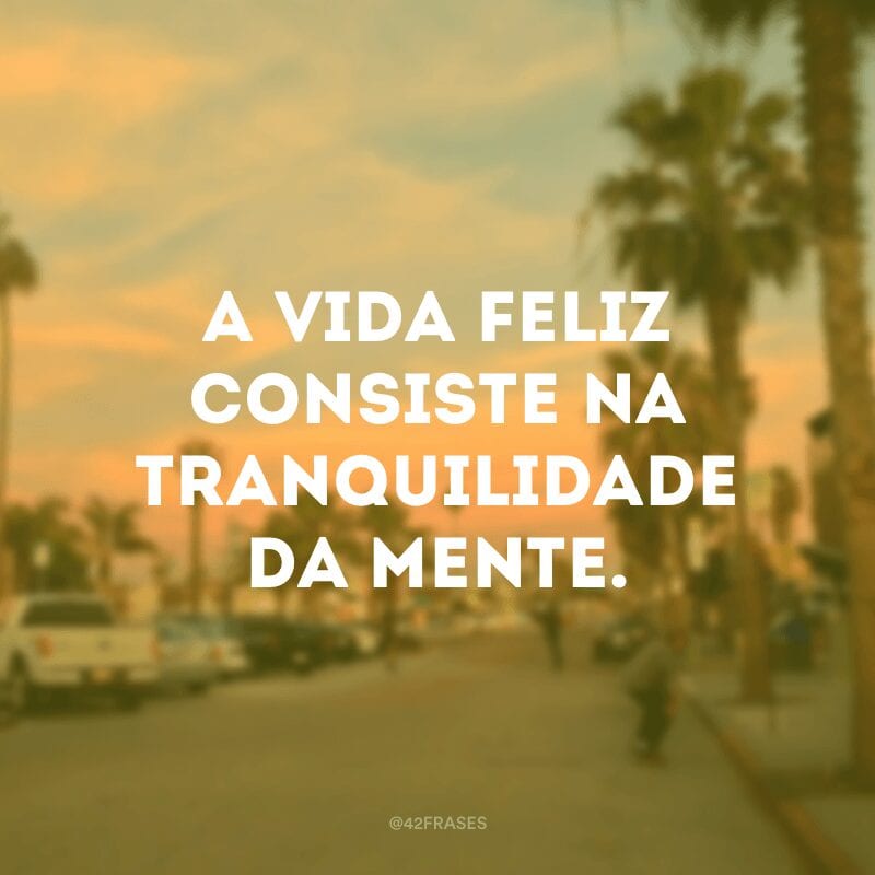 A vida feliz consiste na tranquilidade da mente. 