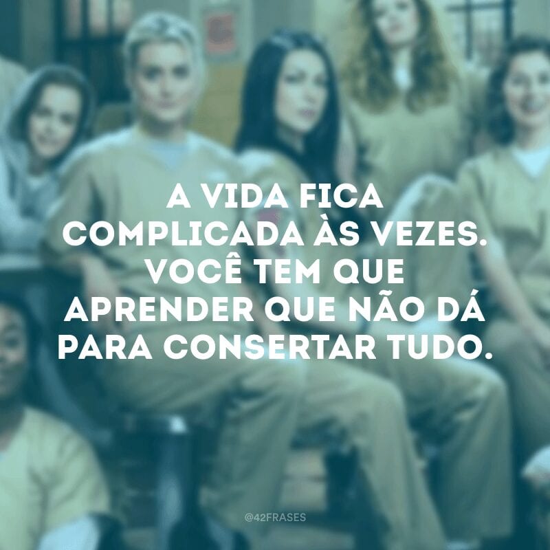 A vida fica complicada às vezes. Você tem que aprender que não dá para consertar tudo.