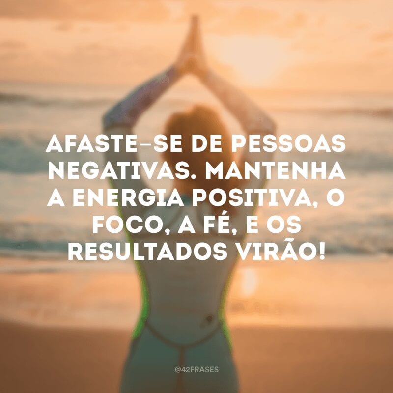 Afaste-se de pessoas negativas. Mantenha a energia positiva, o foco, a fé, e os resultados virão!