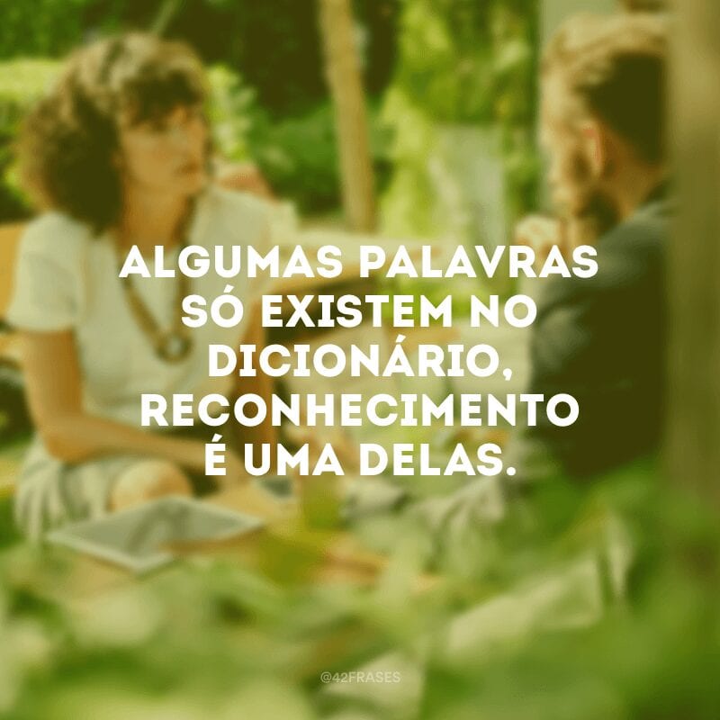 Algumas palavras só existem no dicionário, reconhecimento é uma delas.