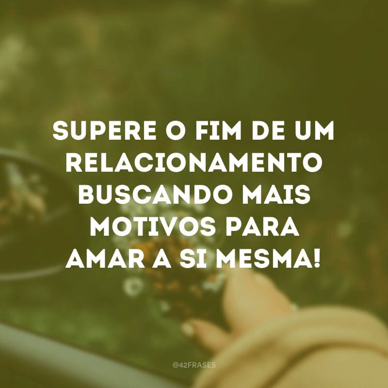 Supere o fim de um relacionamento buscando mais motivos para amar a si mesma!