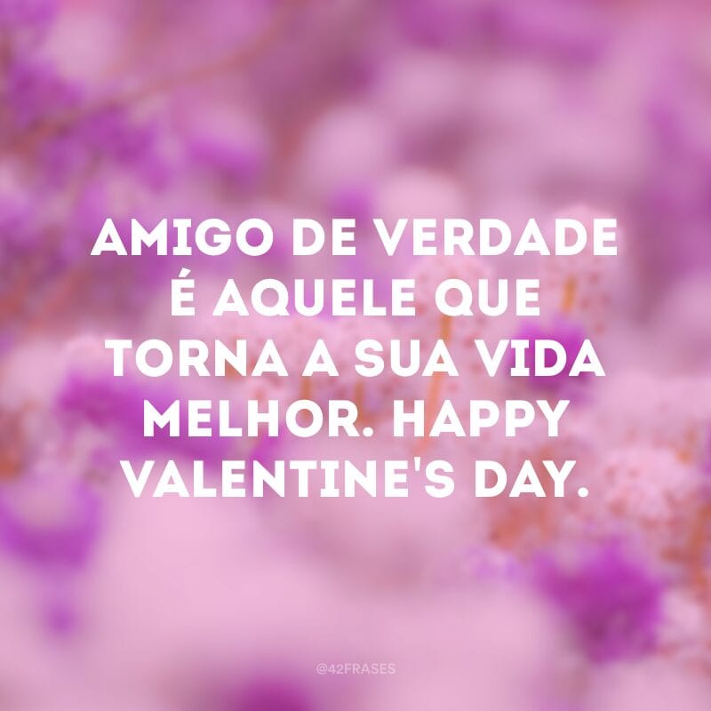 Amigo de verdade é aquele que torna a sua vida melhor. Happy Valentine\'s day.