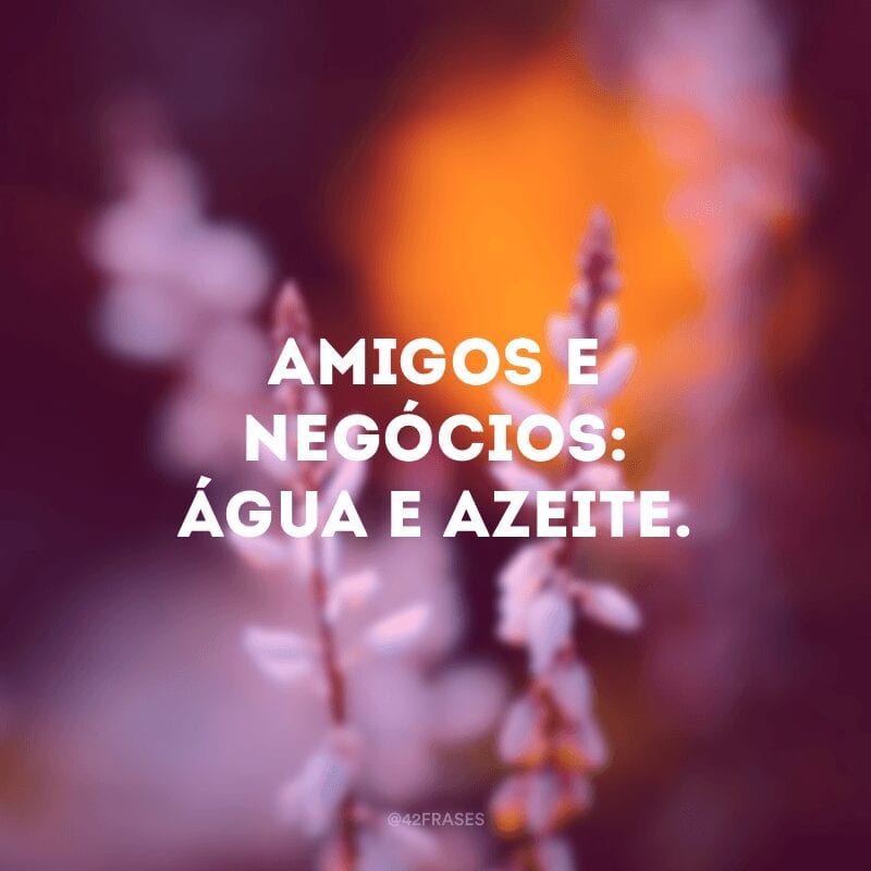 Amigos e negócios: água e azeite.