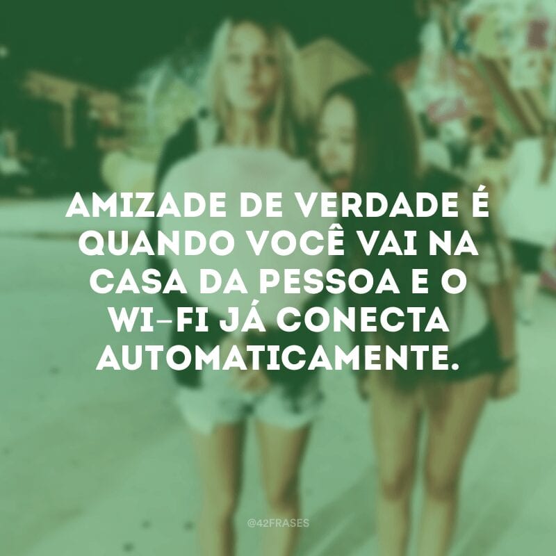 Amizade de verdade é quando você vai na casa da pessoa e o wi-fi já conecta automaticamente.