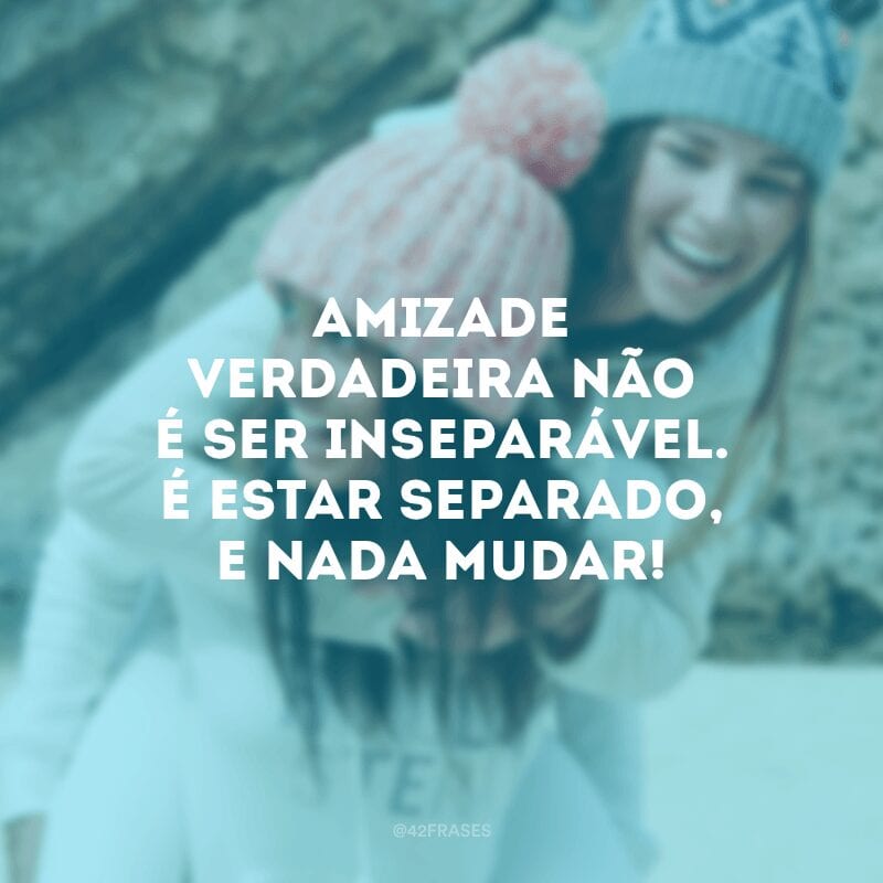 Amizade verdadeira não é ser inseparável. É estar separado, e nada mudar!