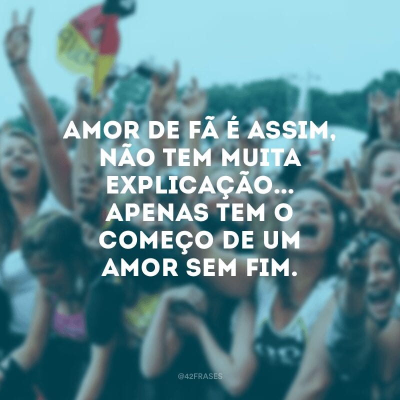 Amor de fã é assim, não tem muita explicação... Apenas tem o começo de um amor sem fim.