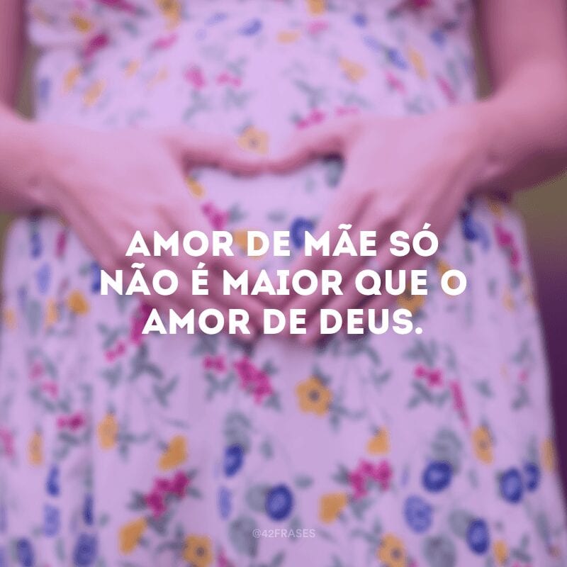 Amor de mãe só não é maior que o amor de Deus.