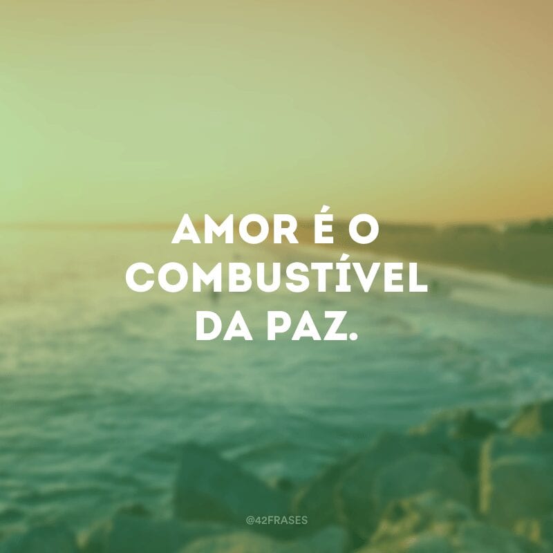 Amor é o combustível da paz.