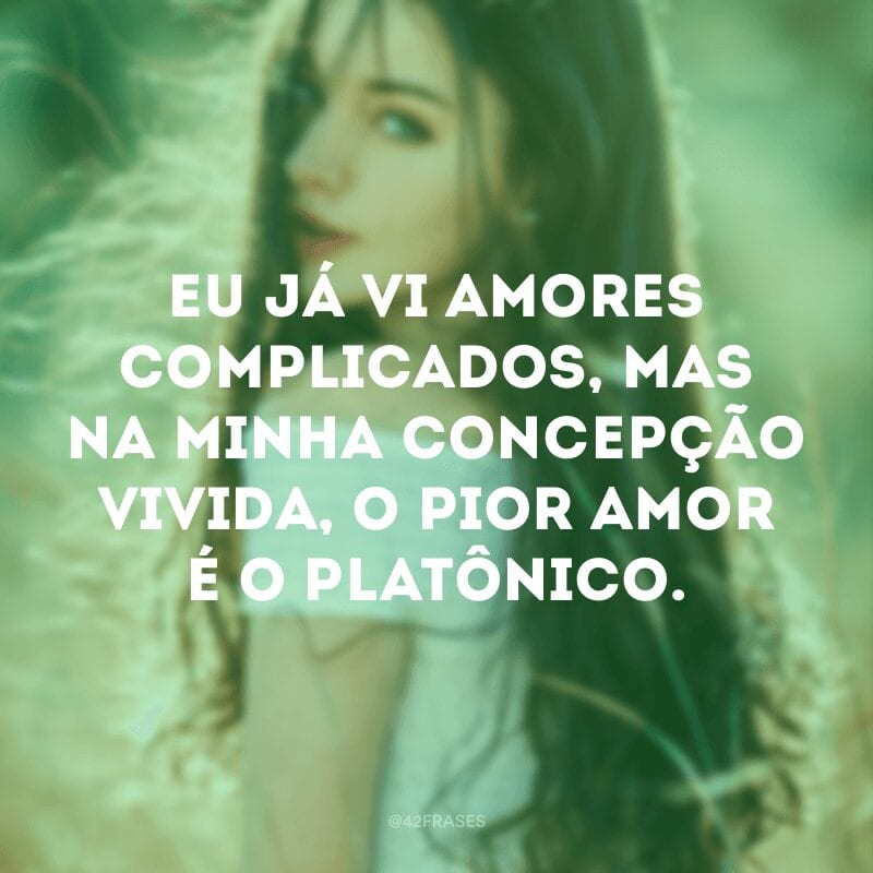 Eu já vi amores complicados, mas na minha concepção vivida, o pior amor é o platônico.