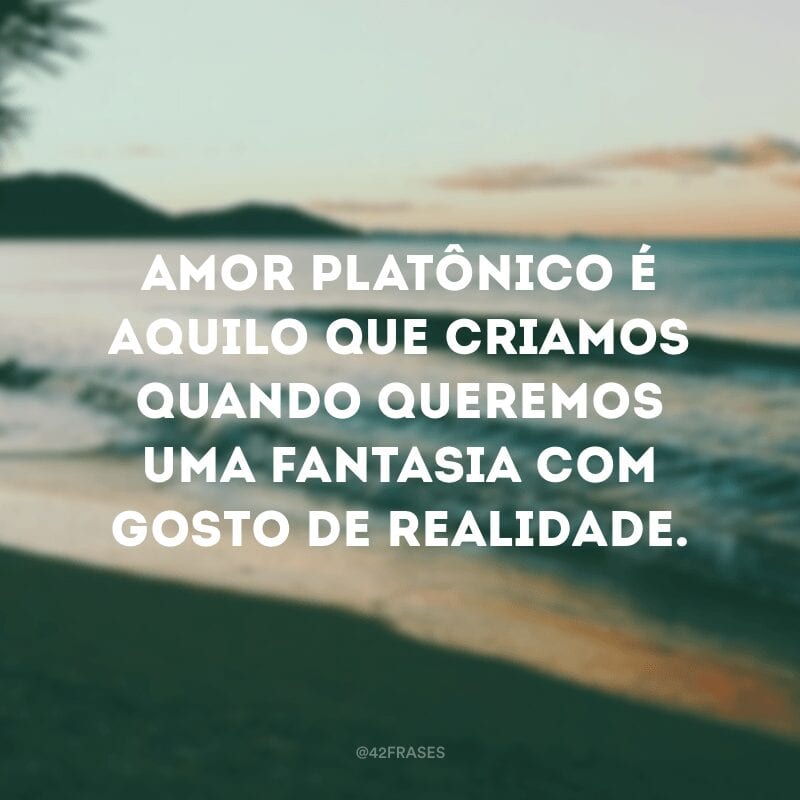 Amor platônico é aquilo que criamos quando queremos uma fantasia com gosto de realidade.