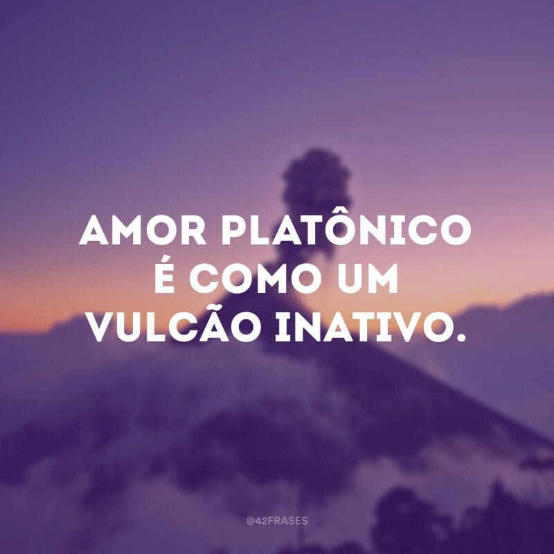 Amor platônico é como um vulcão inativo.