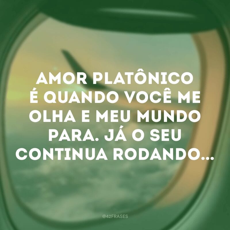 Amor platônico é quando você me olha e meu mundo para. Já o seu continua rodando...