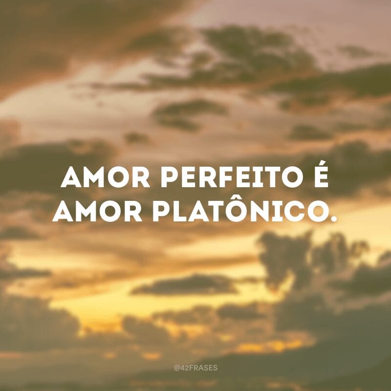 Amor perfeito é amor platônico.