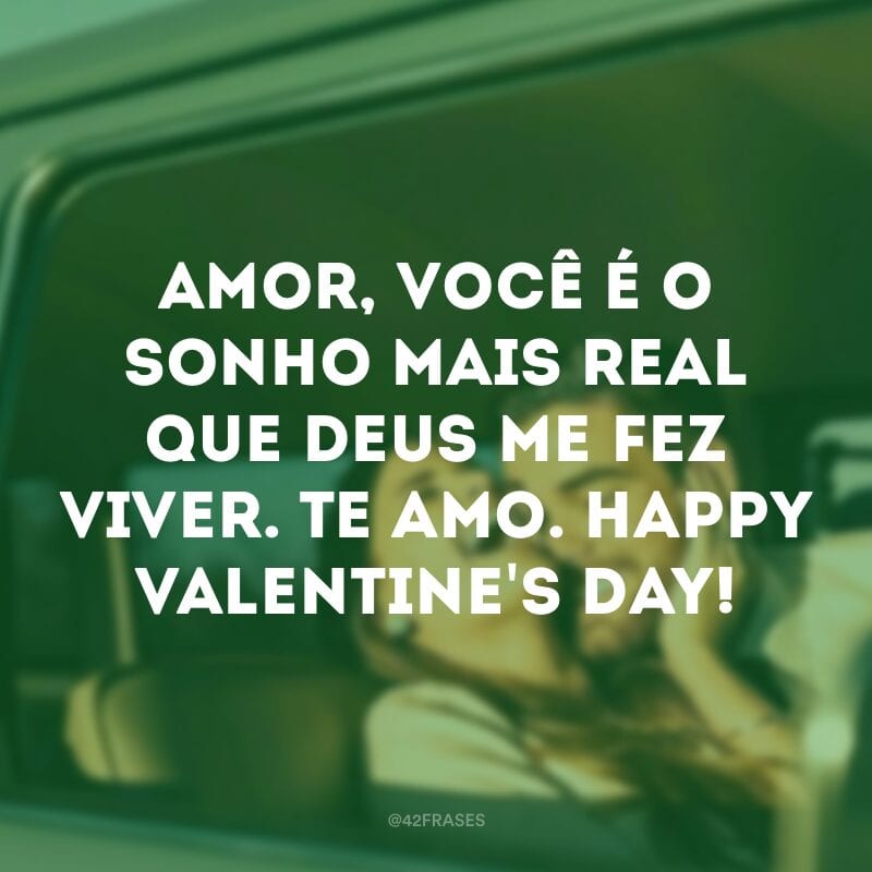 Amor, você é o sonho mais real que Deus me fez viver. Te amo. Happy Valentine\'s day!