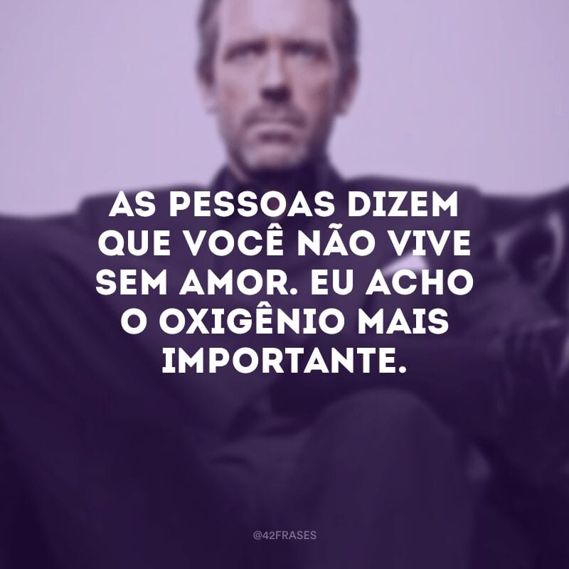 As pessoas dizem que você não vive sem amor. Eu acho o oxigênio mais importante.