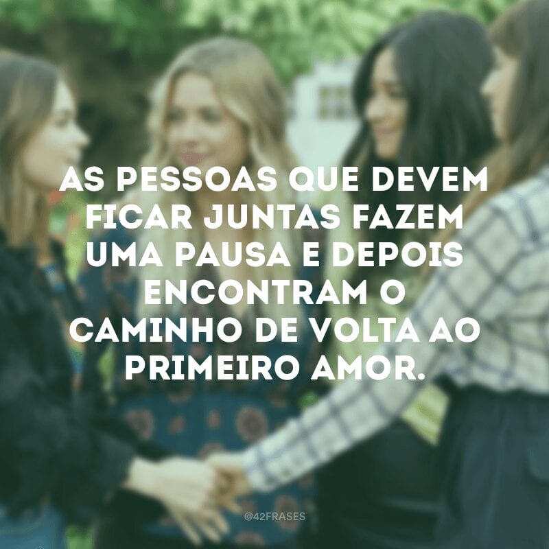 As pessoas que devem ficar juntas fazem uma pausa e depois encontram o caminho de volta ao primeiro amor.