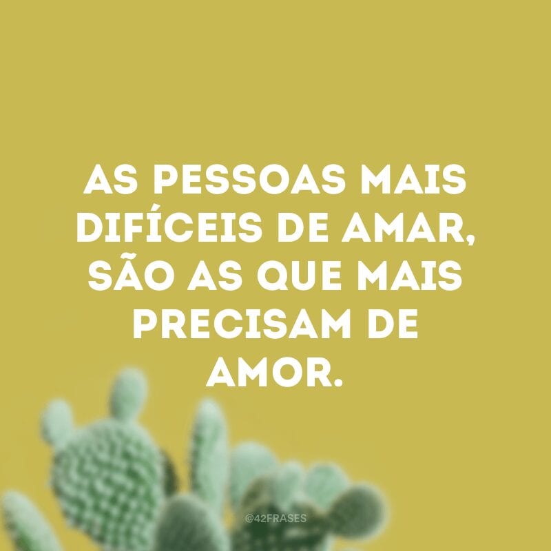 As pessoas mais difíceis de amar, são as que mais precisam de amor.