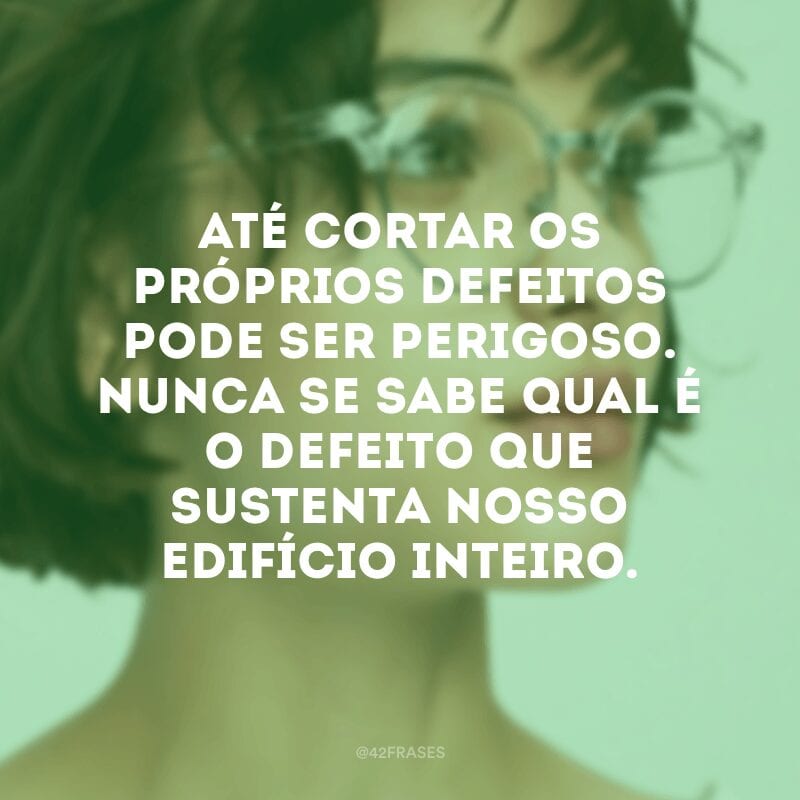 Até cortar os próprios defeitos pode ser perigoso. Nunca se sabe qual é o defeito que sustenta nosso edifício inteiro. 