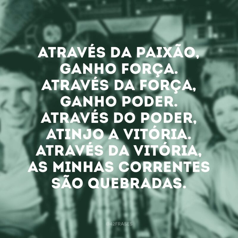 Através da paixão, ganho força. Através da força, ganho poder. Através do poder, atinjo a vitória. Através da vitória, as minhas correntes são quebradas.