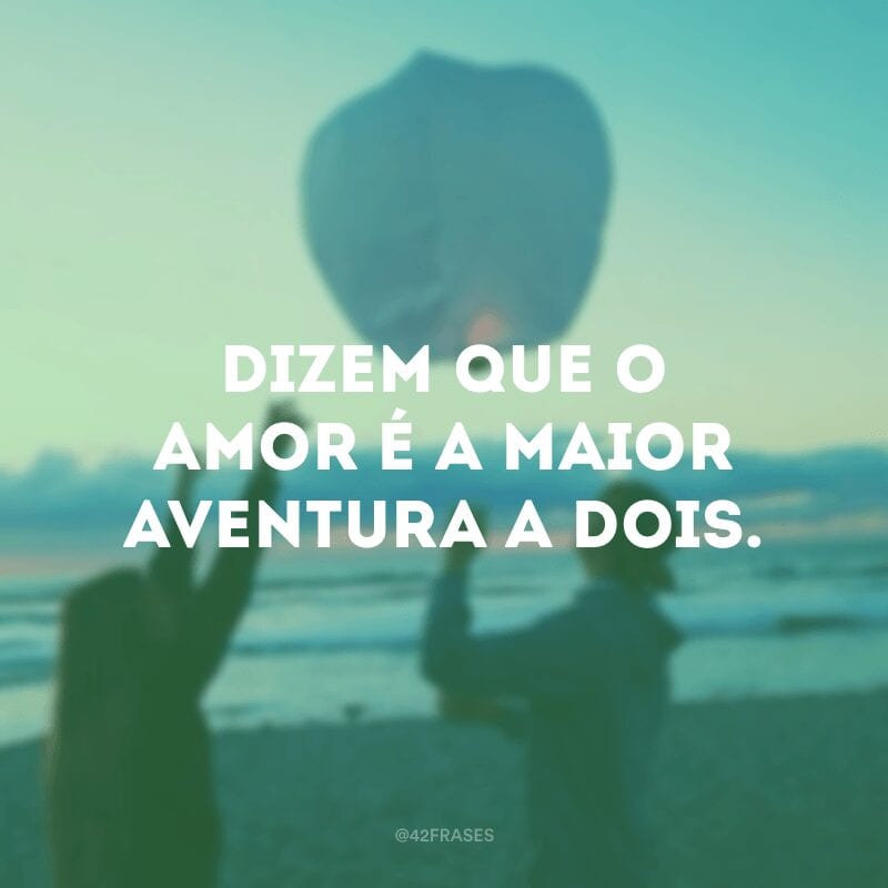 Dizem que o amor é a maior aventura a dois.