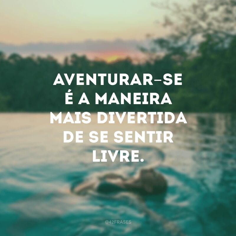 Aventurar-se é a maneira mais divertida de se sentir livre.