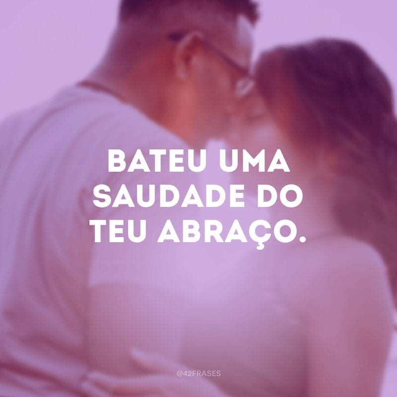 Bateu uma saudade do teu abraço.