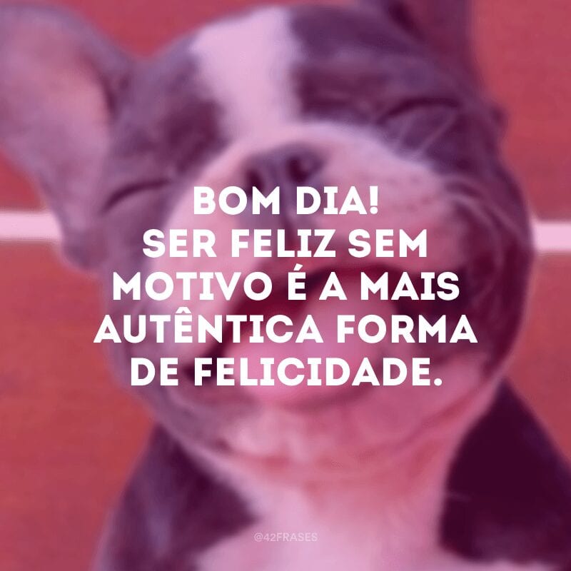 Bom dia! Ser feliz sem motivo é a mais autêntica forma de felicidade.