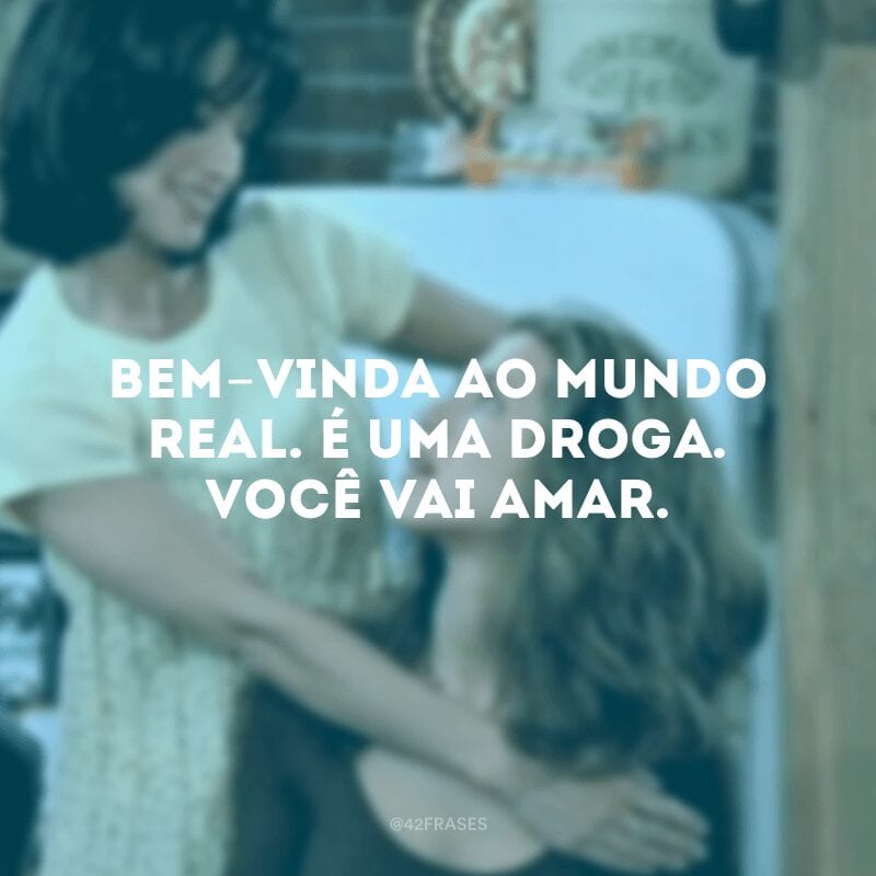 Bem-vinda ao mundo real. É uma droga. Você vai amar.