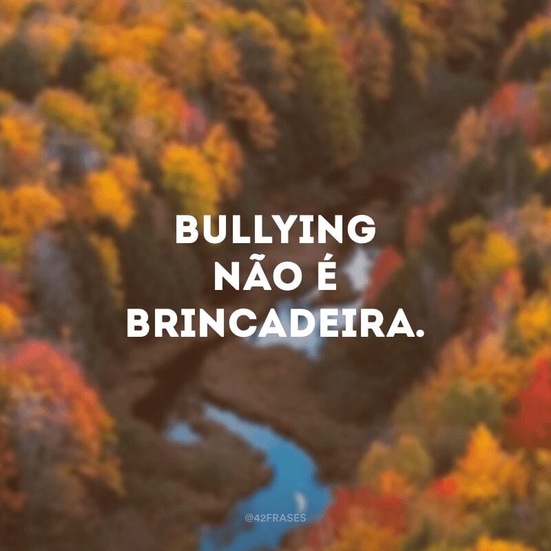 Bullying não é brincadeira.