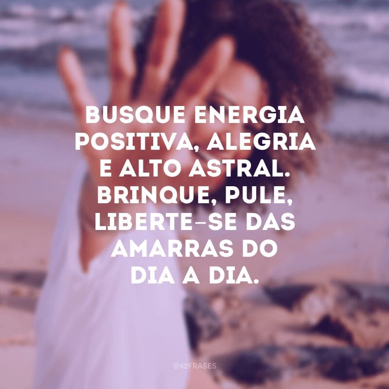 Busque energia positiva, alegria e alto astral. Brinque, pule, liberte-se das amarras do dia a dia.