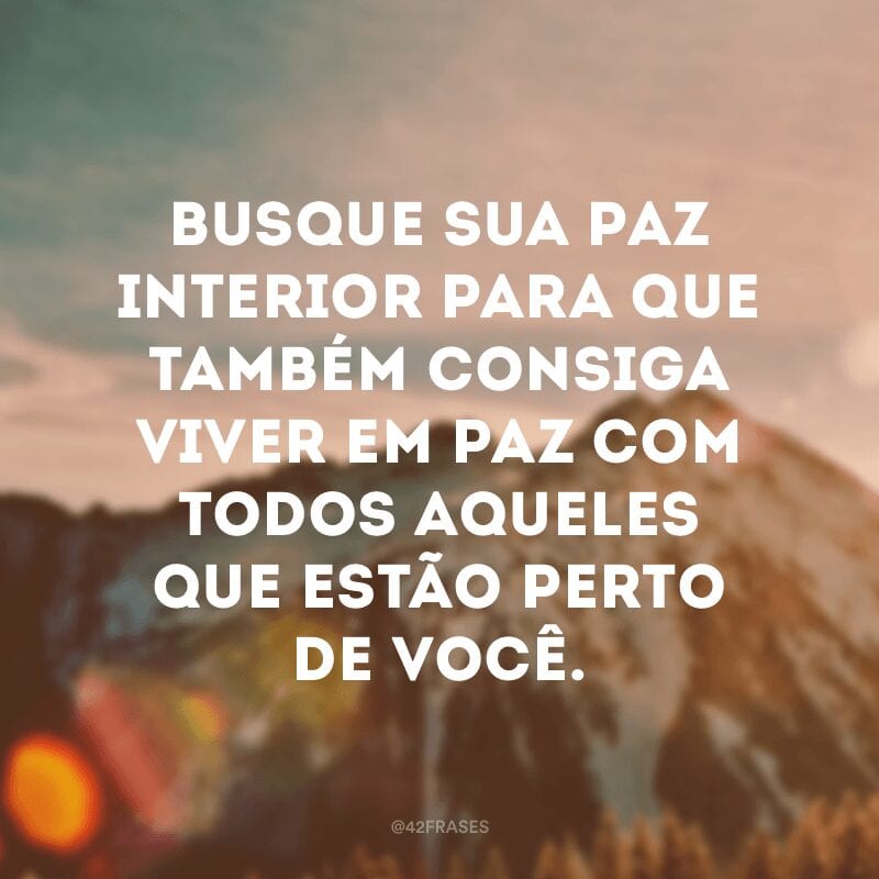 Busque sua paz interior para que também consiga viver em paz com todos aqueles que estão perto de você.