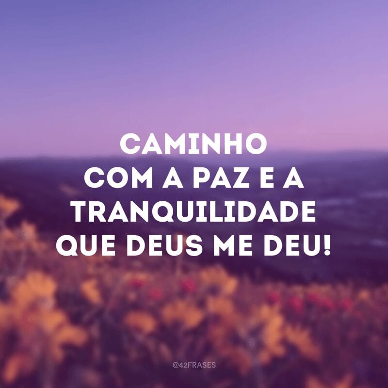 Caminho com a paz e a tranquilidade que Deus me deu!