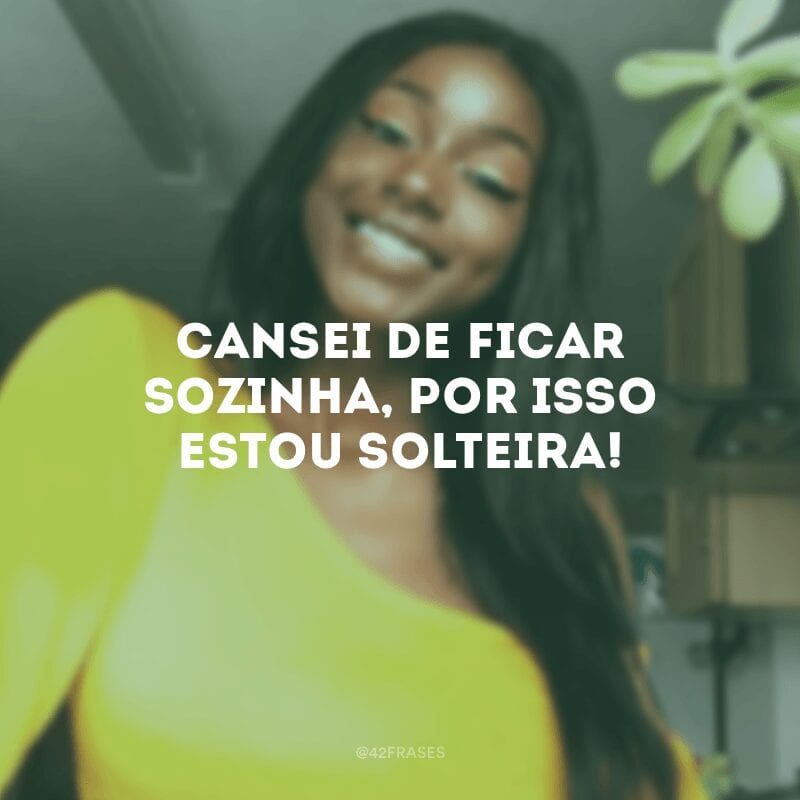 Cansei de ficar sozinha, por isso estou solteira!