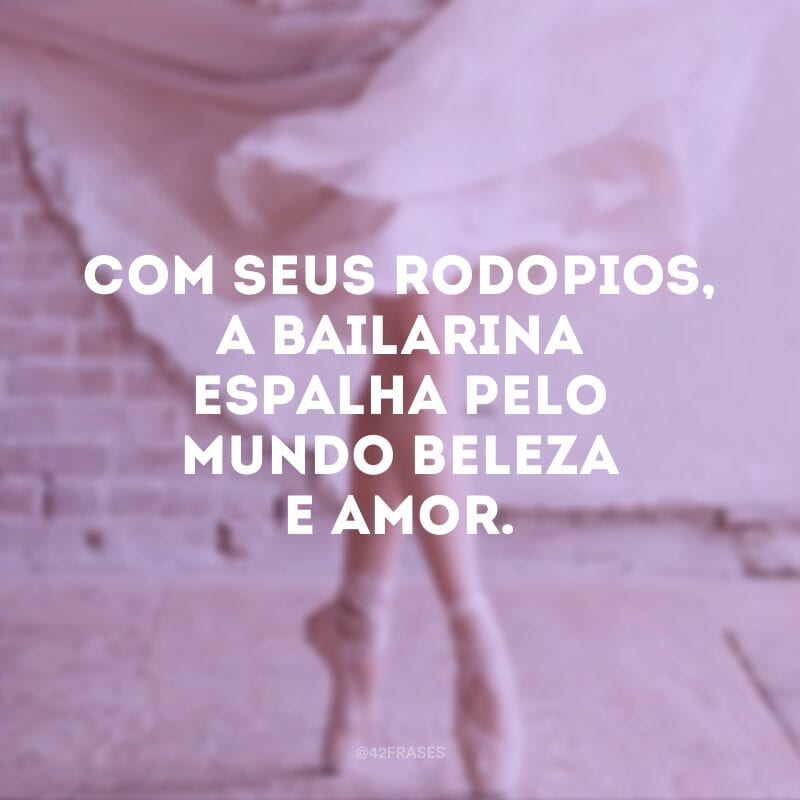 Com seus rodopios, a bailarina espalha pelo mundo beleza e amor. 