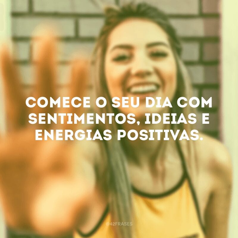 Comece o seu dia com sentimentos, ideias e energias positivas. 