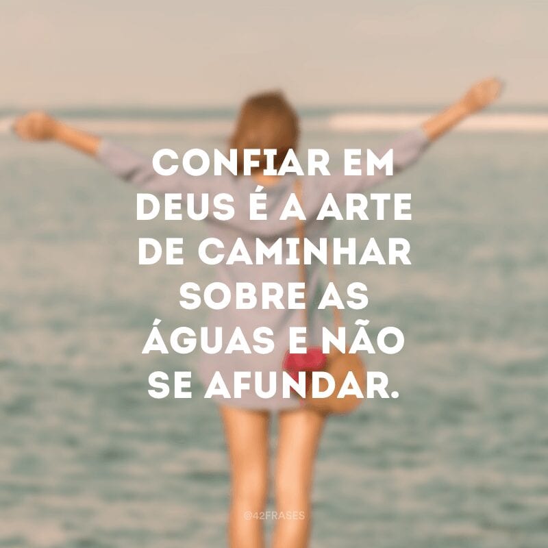 Confiar em Deus é a arte de caminhar sobre as águas e não se afundar.