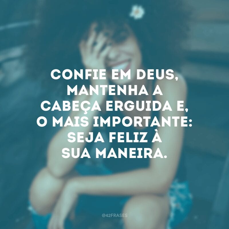 Confie em Deus, mantenha a cabeça erguida e, o mais importante: seja feliz à sua maneira.