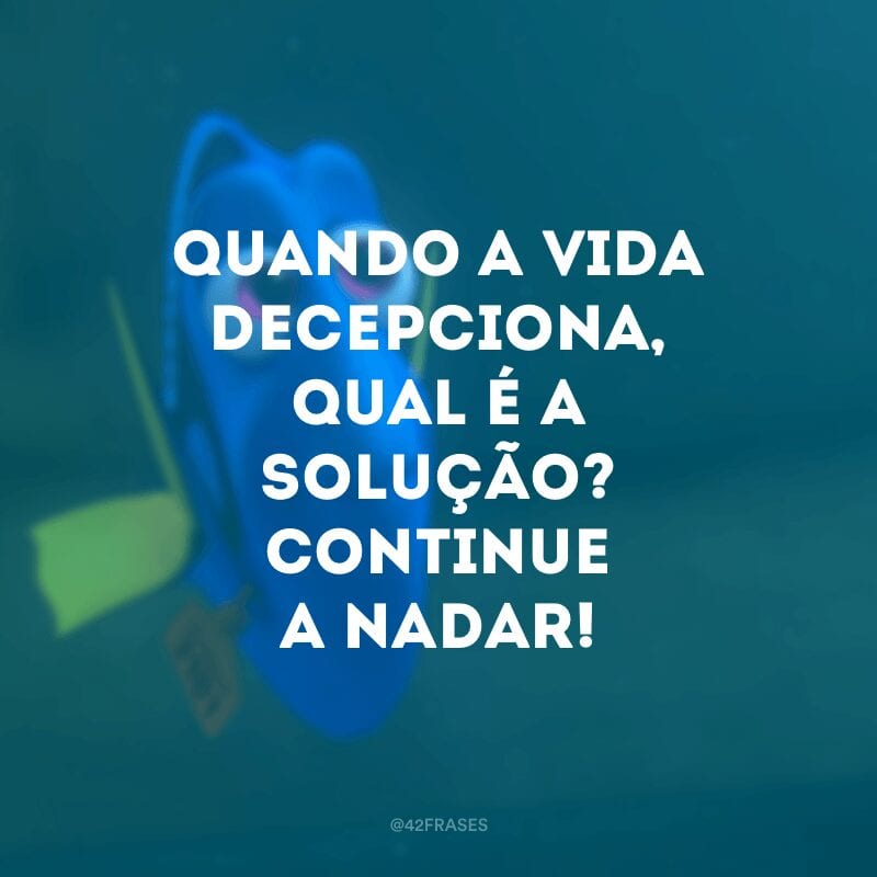 Quando a vida decepciona, qual é a solução? Continue a nadar!