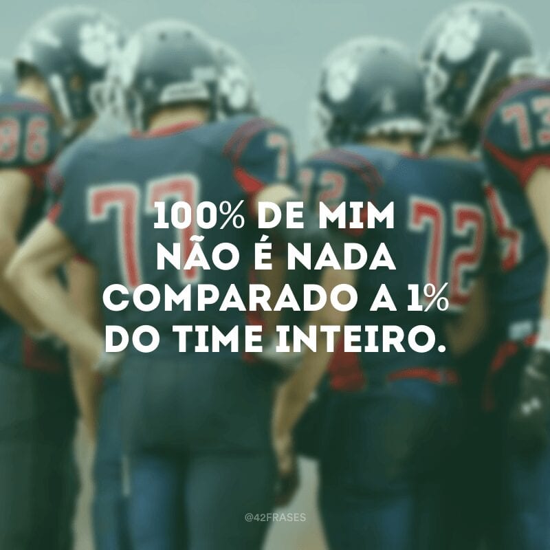 100% de mim não é nada comparado a 1% do time inteiro.