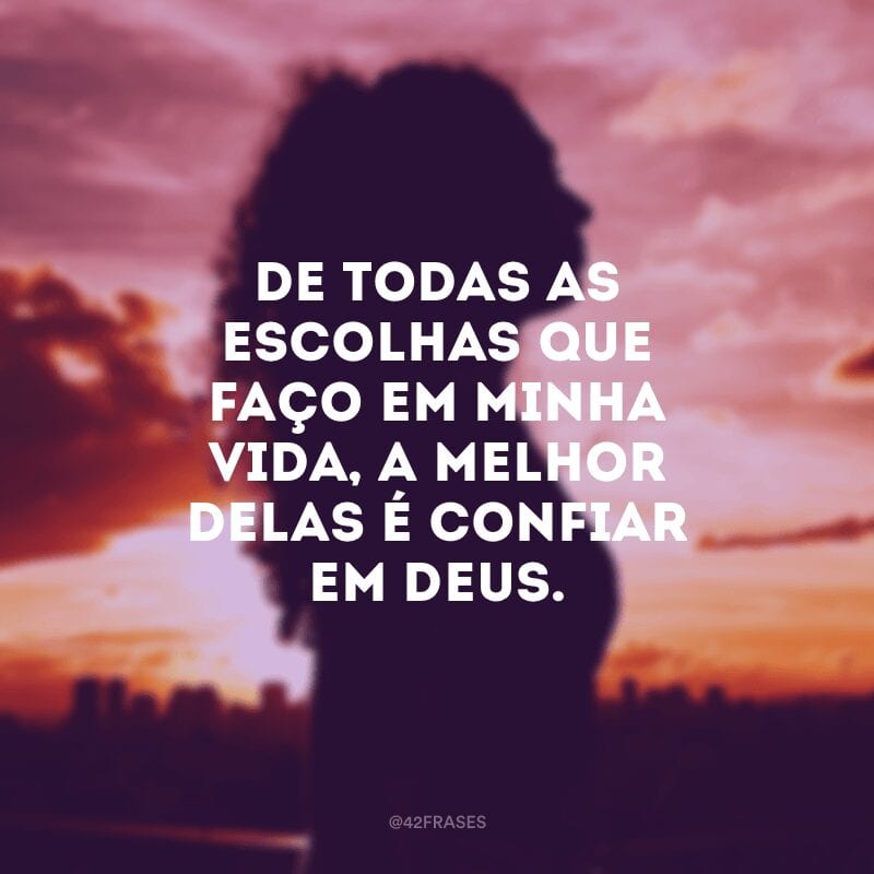 De todas as escolhas que faço em minha vida, a melhor delas é confiar em Deus.