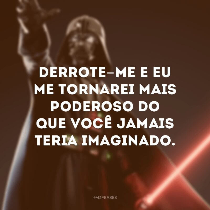 Derrote-me e eu me tornarei mais poderoso do que você jamais teria imaginado.