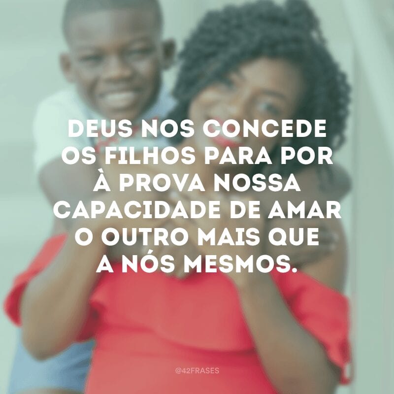 Deus nos concede os filhos para por à prova nossa capacidade de amar o outro mais que a nós mesmos.