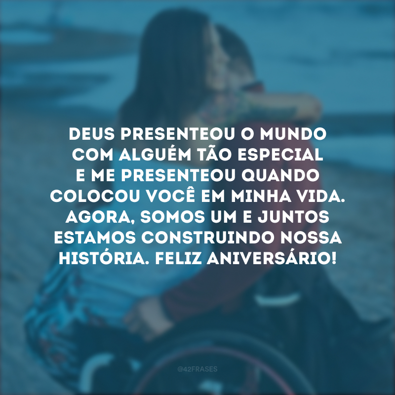 Deus presenteou o mundo com alguém tão especial e me presenteou quando colocou você em minha vida. Agora, somos um e juntos estamos construindo nossa história. Feliz aniversário!