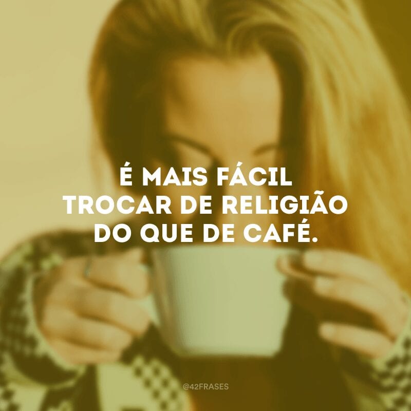 É mais fácil trocar de religião do que de café.