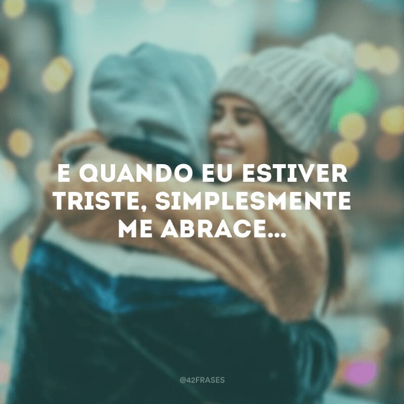 E quando eu estiver triste, simplesmente me abrace… 