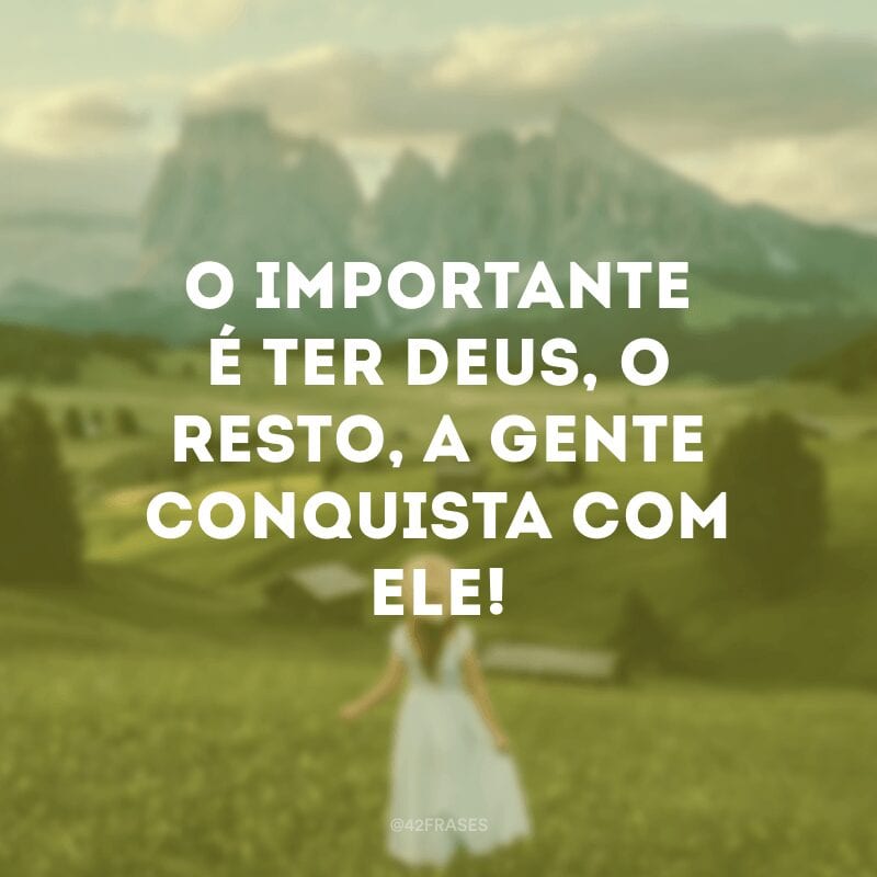 O importante é ter Deus, o resto, a gente conquista com Ele!