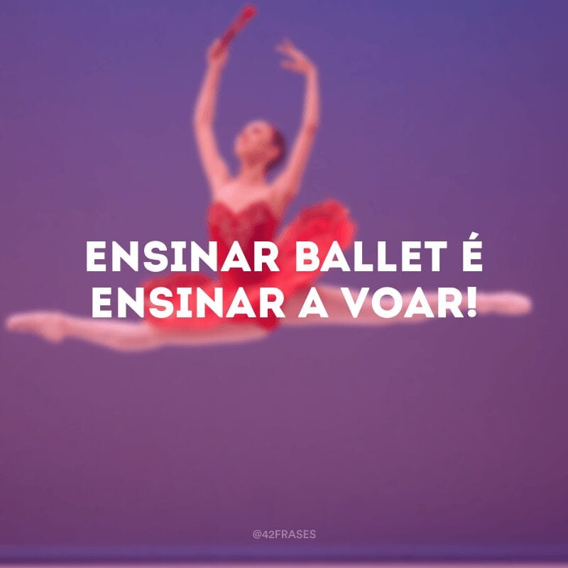 Ensinar ballet é ensinar a voar!